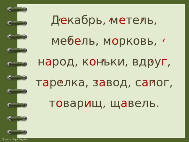 Д е кабрь, м е тель, меб е ль, м о рковь, н а род, к о ньки, вдру г , т а релка, з а вод, с а пог, т о вар и щ, щ а вель.