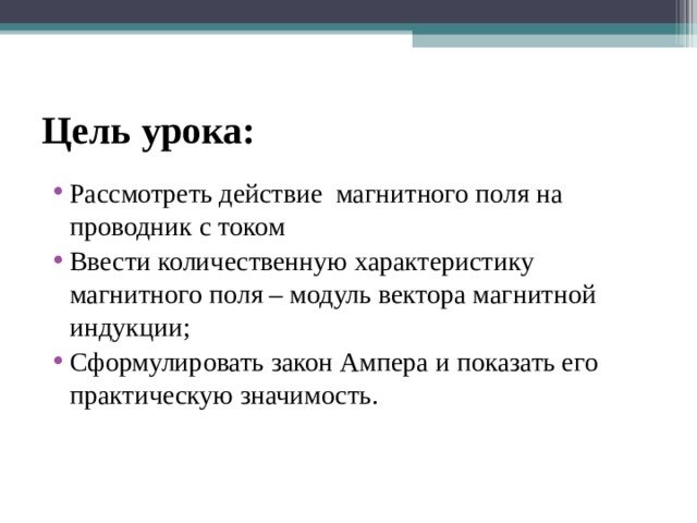 Цель урока: Рассмотреть действие магнитного поля на проводник с током Ввести количественную характеристику магнитного поля – модуль вектора магнитной индукции; Сформулировать закон Ампера и показать его практическую значимость. 
