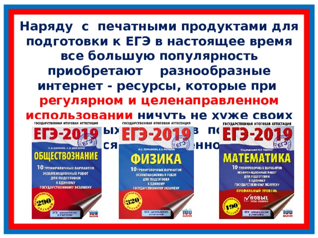 Наряду с печатными продуктами для подготовки к ЕГЭ в настоящее время все большую популярность приобретают разнообразные интернет - ресурсы, которые при регулярном и целенаправленном использовании ничуть не хуже своих печатных собратьев помогут справиться с возложенной на них задачей  