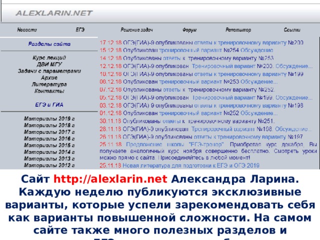 Сайт http://alexlarin.net Александра Ларина. Каждую неделю публикуются эксклюзивные варианты, которые успели зарекомендовать себя как варианты повышенной сложности. На самом сайте также много полезных разделов и материалов ЕГЭ прошлых лет с объяснениями 