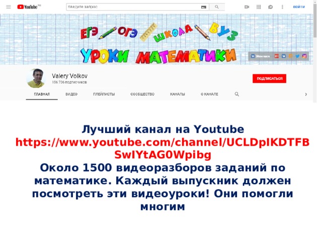 Лучший канал на Y outube https://www.youtube.com/channel/UCLDpIKDTFBSwIYtAG0Wpibg Около 1500 видеоразборов заданий по математике. Каждый выпускник должен посмотреть эти видеоуроки! Они помогли многим 