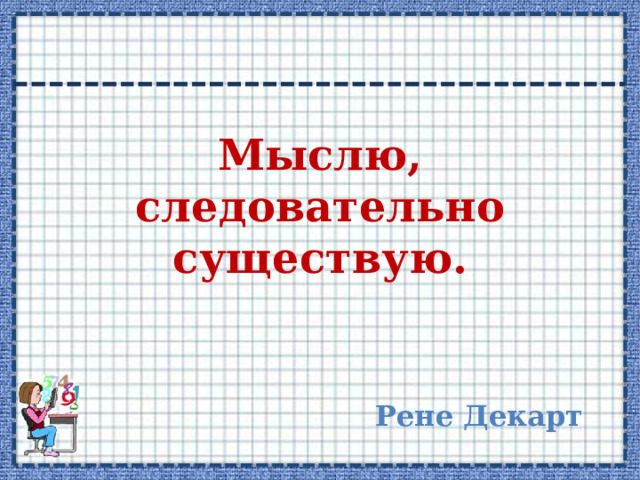 Мыслю, следовательно существую.  Рене Декарт 