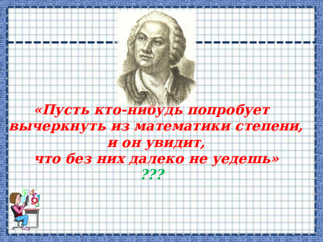     «Пусть кто-нибудь попробует вычеркнуть из математики степени, и он увидит, что без них далеко не уедешь» ???   