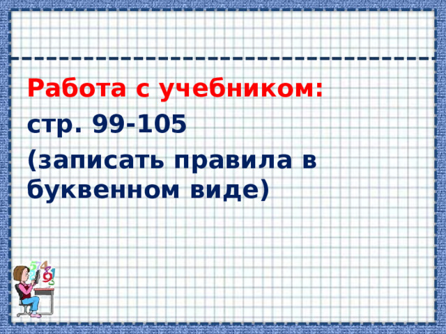 Работа с учебником: стр. 99-105 (записать правила в буквенном виде)  