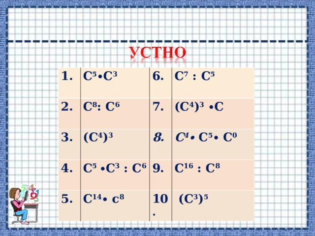1. С 5 ∙С 3 2. С 8 : С 6 3.  4. (С 4 ) 3 7. С 7 : С 5 (С 4 ) 3 ∙С С 5 ∙С 3 : С 6 8. 5. С 4 ∙ С 5 ∙ С 0 9. С 14 ∙ с 8 С 16 : С 8 10 .  (С 3 ) 5 
