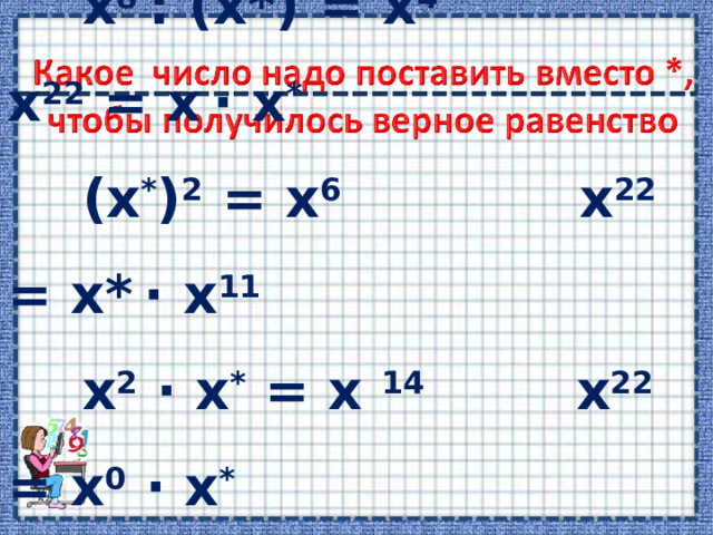   х 8 : (х*) = х 4 х 22 = х  ∙ х *  (х * ) 2 = х 6 х 22 = х*  ∙ х 11  х 2 ∙ х * = х 14 х 22 = х 0 ∙ х *  х 22 = х * ∙ х 22  