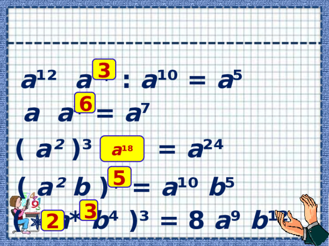   3 а ¹² а * : а ¹⁰ = а ⁵ 6 а  а * = а ⁷ ( а² )³     = а ²⁴ a ¹⁸ 5 ( a² b )* = a ¹⁰ b ⁵ 3 (   a * b ⁴ )³ = 8 a ⁹ b ¹² 2 