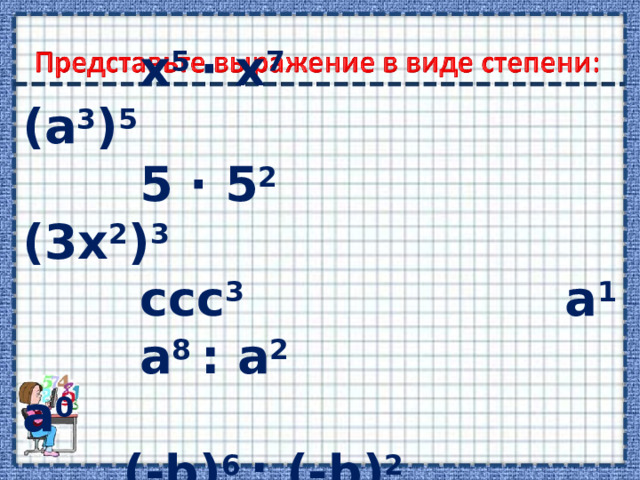  х 5 ∙ х 7 ( a 3 ) 5  5 ∙ 5 2 (3х 2 ) 3  ссс 3 а 1  а 8 : а 2 а 0  (- b ) 6 : (- b ) 2 0 0 