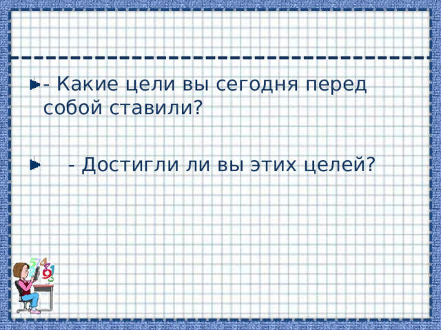 - Какие цели вы сегодня перед собой ставили?  - Достигли ли вы этих целей? 