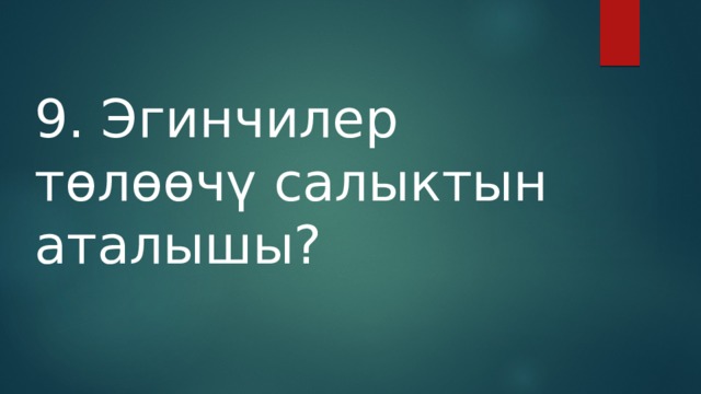 9. Эгинчилер төлөөчү салыктын аталышы? 