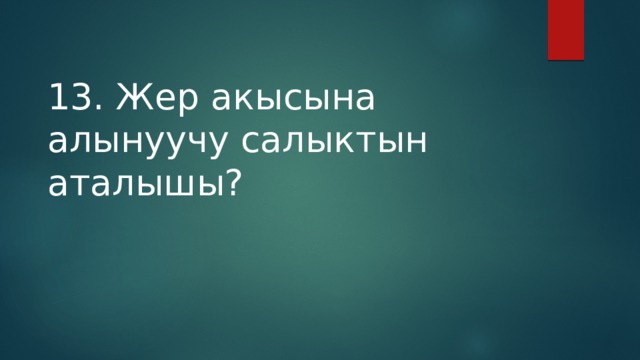 13. Жер акысына алынуучу салыктын аталышы? 
