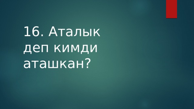 16. Аталык деп кимди аташкан? 