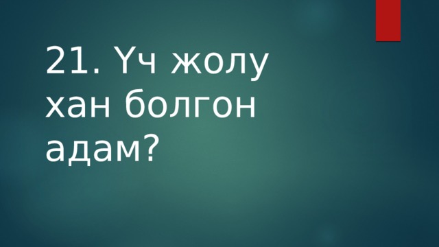 21. Үч жолу хан болгон адам? 
