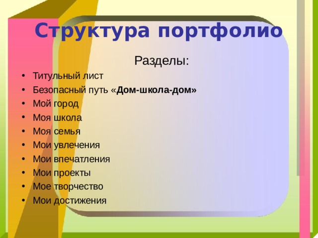 Структура портфолио Разделы: Титульный лист Безопасный путь « Дом-школа-дом» Мой город Моя школа Моя семья Мои увлечения Мои впечатления Мои проекты Мое творчество Мои достижения 