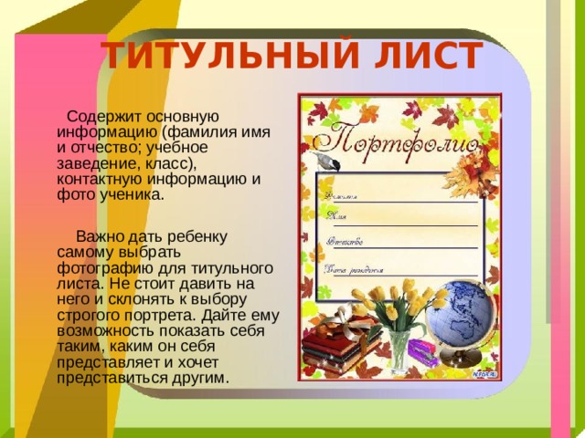 ТИТУЛЬНЫЙ ЛИСТ  Содержит основную информацию (фамилия имя и отчество; учебное заведение, класс), контактную информацию и фото ученика.  Важно дать ребенку самому выбрать фотографию для титульного листа. Не стоит давить на него и склонять к выбору строгого портрета. Дайте ему возможность показать себя таким, каким он себя представляет и хочет представиться другим. 