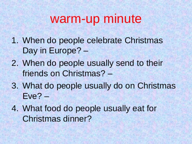 warm-up minute When do people celebrate Christmas Day in Europe? – When do people usually send to their friends on Christmas? – What do people usually do on Christmas Eve? – What food do people usually eat for Christmas dinner? 