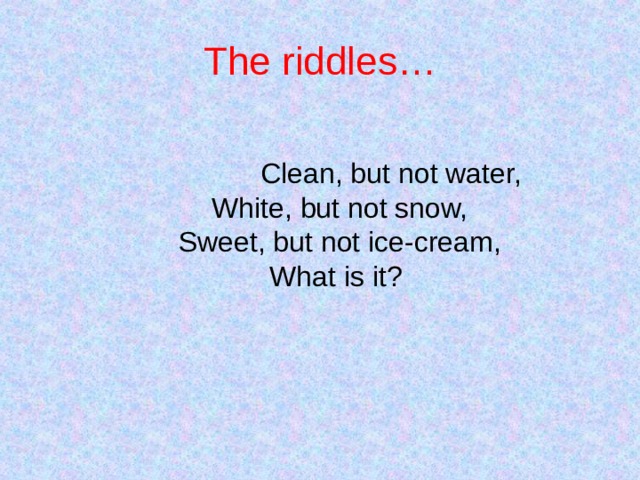 The riddles…   Clean, but not water,  White, but not snow,  Sweet, but not ice-cream,  What is it? 