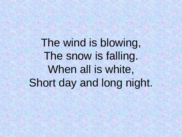 The wind is blowing,  The snow is falling.  When all is white,  Short day and long night. 