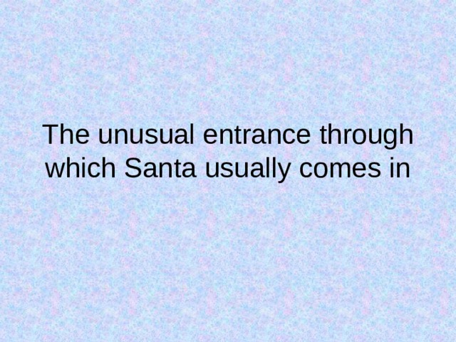 The unusual entrance through which Santa usually comes in 