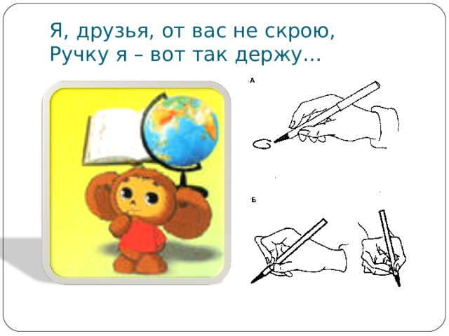 Я, друзья, от вас не скрою,  Ручку я – вот так держу… 