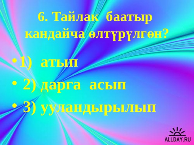 6. Тайлак баатыр кандайча өлтүрүлгөн?   1) атып  2) дарга асып  3) ууландырылып 