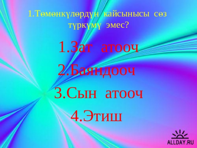 1.Төмөнкүлөрдүн кайсынысы сөз түркүмү эмес? Зат атооч Баяндооч Сын атооч Этиш 