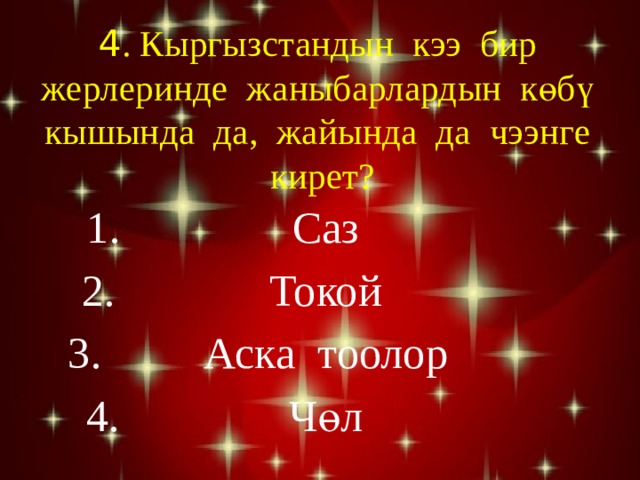 4 . Кыргызстандын кээ бир жерлеринде жаныбарлардын көбү кышында да, жайында да чээнге кирет? Саз Токой Аска тоолор Чөл 