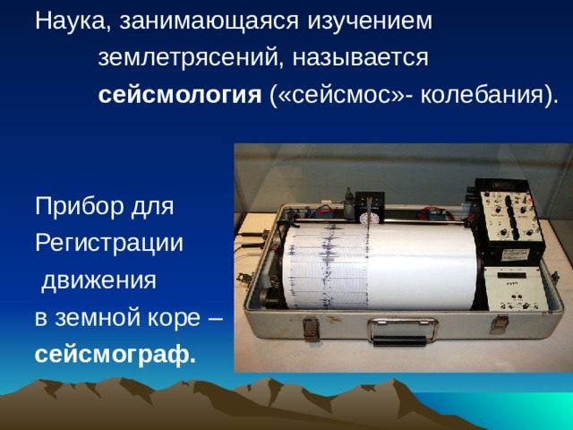 Наука, занимающаяся изучением  землетрясений, называется  сейсмология («сейсмос»- колебания). Прибор для Регистрации  движения в земной коре – сейсмограф.  
