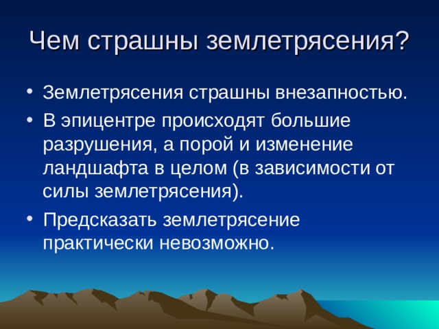 Чем страшны землетрясения? Землетрясения страшны внезапностью. В эпицентре происходят большие разрушения, а порой и изменение ландшафта в целом (в зависимости от силы землетрясения). Предсказать землетрясение практически невозможно. 