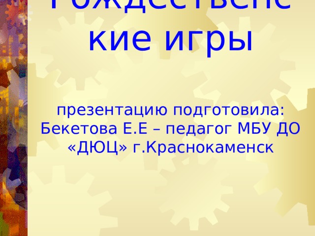 Рождественские игры   презентацию подготовила: Бекетова Е.Е – педагог МБУ ДО «ДЮЦ» г.Краснокаменск 