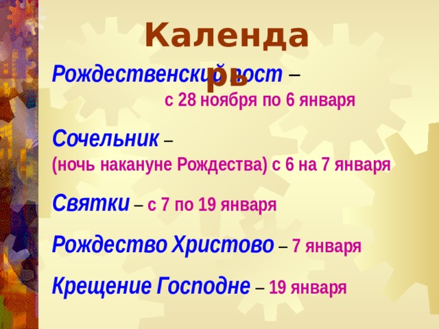 Календарь Рождественский пост –    с 28 ноября по 6 января Сочельник  –   (ночь накануне Рождества) с 6 на 7 января Святки  – с 7 по 19 января Рождество  Христово – 7 января Крещение  Господне – 19 января  