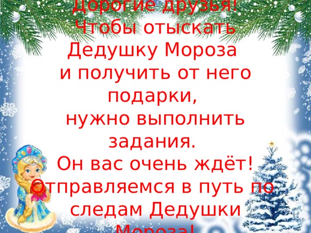 Дорогие друзья!  Чтобы отыскать Дедушку Мороза  и получить от него подарки,  нужно выполнить задания.  Он вас очень ждёт!  Отправляемся в путь по  следам Дедушки Мороза! 