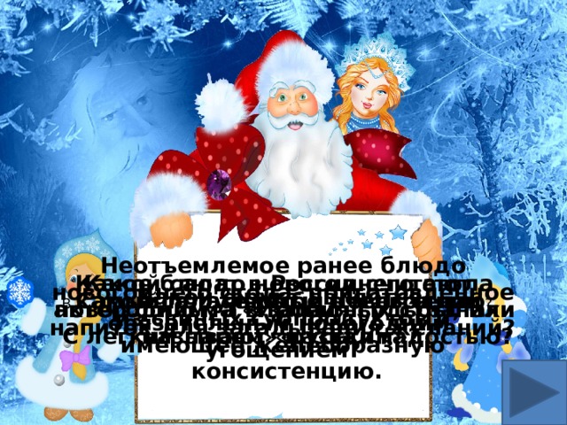 Неотъемлемое ранее блюдо новогоднего стола, приготовленное из свиных субпродуктов и имеющее желеобразную консистенцию. Какой салат в России считают Какое блюдо новогоднего стола новогодним, а в западных странах актер фильма «Ирония судьбы, или называют «русским»? С легким паром» назвал гадостью? Какой фрукт является обязательным новогодним угощением? Самый популярный новогодний В каком салате рыбе очень тепло ? напиток для загадывания желаний? 