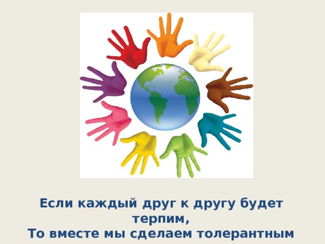 Если каждый друг к другу будет терпим,  То вместе мы сделаем толерантным наш мир. 