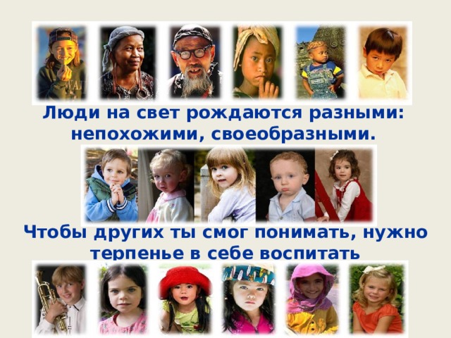 Люди на свет рождаются разными: непохожими, своеобразными. Чтобы других ты смог понимать, нужно терпенье в себе воспитать 