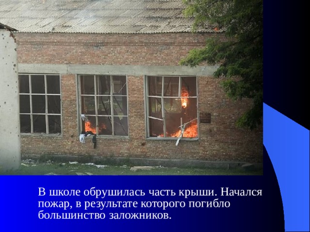  В школе обрушилась часть крыши. Начался пожар, в результате которого погибло большинство заложников. 