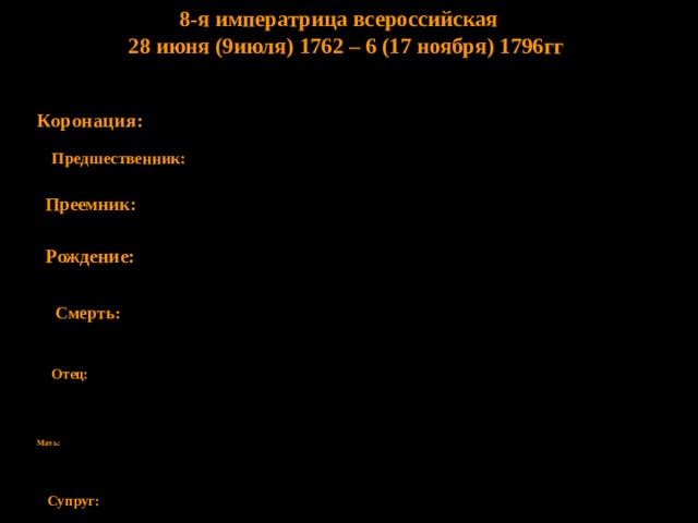 8-я императрица всероссийская   28 июня (9июля) 1762 – 6 (17 ноября) 1796гг  Коронация:  1 (12 сентября) 1762 Пётр III Предшественник: Преемник: Павел I Рождение: 21 апреля (2 мая) 1729 , (Пруссия). 6 (17 ноября) 1796 Зимний дворец, Петербург Смерть: Христиан-Август Ангальт-Цербстский Отец: Иоганна-Елизавета Гольштейн-Готторпская Мать: Супруг: Павел I Петрович  