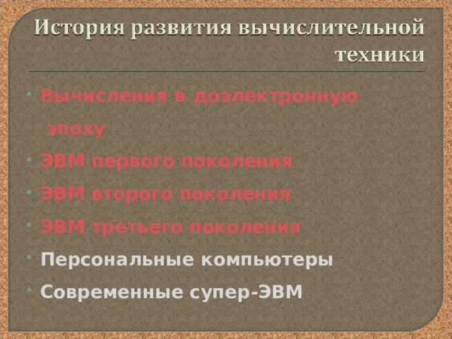 Вычисления в доэлектронную эпоху ЭВМ первого поколения ЭВМ второго поколения ЭВМ третьего поколения Персональные компьютеры Современные супер-ЭВМ   