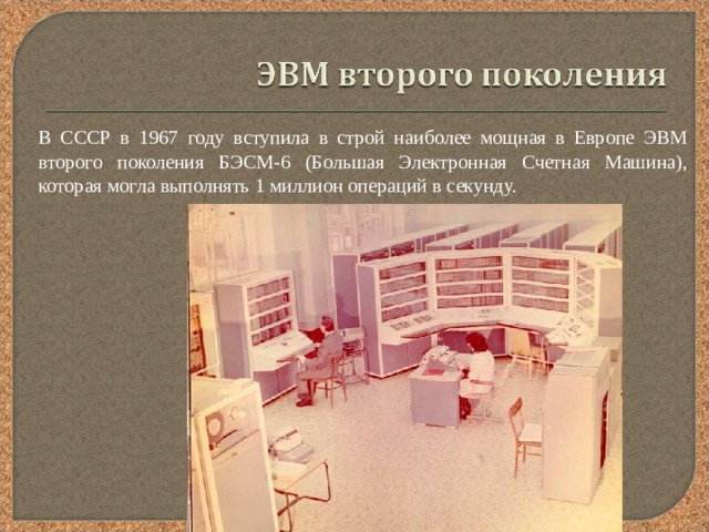  В СССР в 1967 году вступила в строй наиболее мощная в Европе ЭВМ второго поколения БЭСМ-6 (Большая Электронная Счетная Машина), которая могла выполнять 1 миллион операций в секунду. 