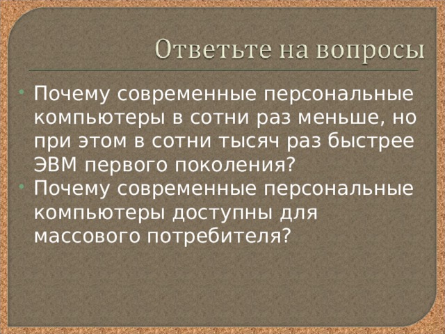 Почему современные персональные компьютеры в сотни раз меньше, но при этом в сотни тысяч раз быстрее ЭВМ первого поколения? Почему современные персональные компьютеры доступны для массового потребителя? 