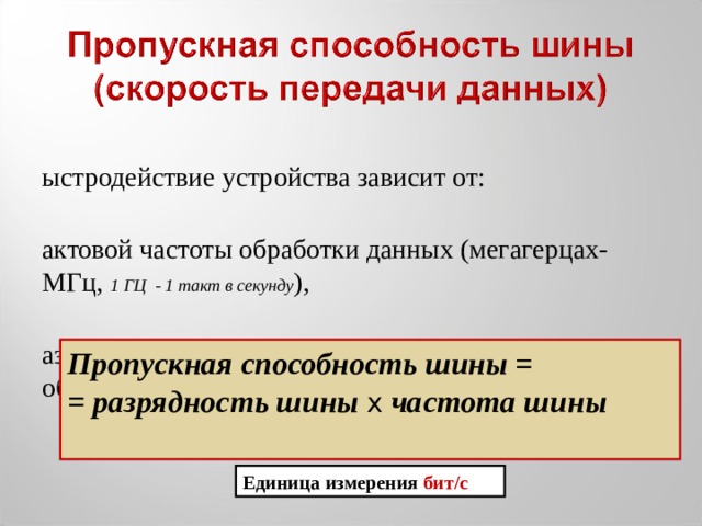 Быстродействие устройства зависит от: тактовой частоты обработки данных (мегагерцах-МГц, 1 ГЦ - 1 такт в секунду ), разрядность – количества битов данных, обрабатываемых за один такт (измеряется в битах) Пропускная способность шины = = разрядность шины x частота шины  Единица измерения бит/с 