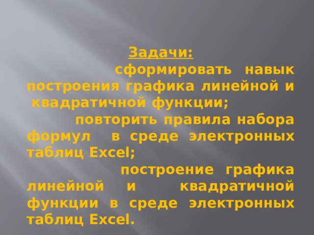 Задачи:  сформировать навык построения графика линейной и квадратичной функции;  повторить правила набора формул в среде электронных таблиц Excel;  построение графика линейной и квадратичной функции в среде электронных таблиц Excel. 