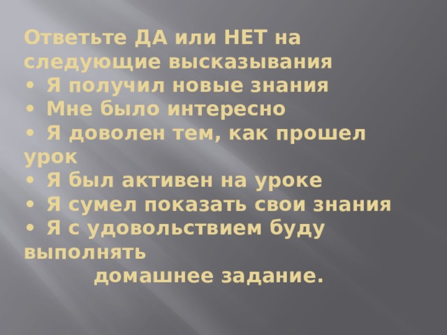 Ответьте ДА или НЕТ на следующие высказывания  •  Я получил новые знания  •  Мне было интересно  •  Я доволен тем, как прошел урок  •  Я был активен на уроке  •  Я сумел показать свои знания  •  Я с удовольствием буду выполнять  домашнее задание.   