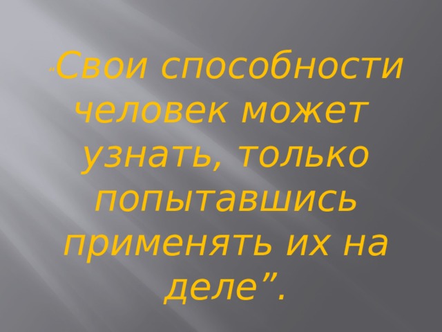 “ Свои способности человек может узнать, только попытавшись  применять их на деле”.   