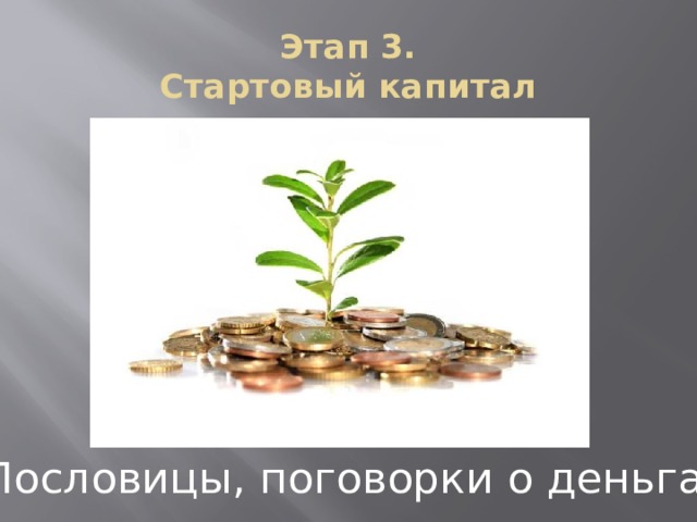 Этап 3.  Стартовый капитал Чтобы фирма могла осуществлять свою деятельность, ей необходим стартовый капитал. Его вы можете получить в ссуду у банка, но сумму вашего займа мы определим на аукционе. Вы должны называть по очереди пословицы, поговорки или высказывания о деньгах(если ученики не справляются, можно читать первую половину пословицы, а они чтобы продолжали). Пословицы, поговорки о деньгах  