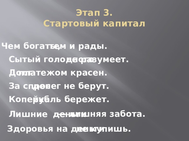 Этап 3.  Стартовый капитал Чем богаты, тем и рады. не разумеет. Сытый голодного платежом красен. Долг денег не берут. За спрос рубль бережет. Копейка — лишняя забота. Лишние деньги не купишь. Здоровья на деньги 