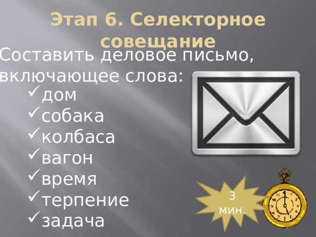 Этап 6. Селекторное совещание Составить деловое письмо, включающее слова: дом собака колбаса вагон время терпение задача Так как вы руководите фирмами, то должны уметь составлять деловое письмо. 3 мин.  