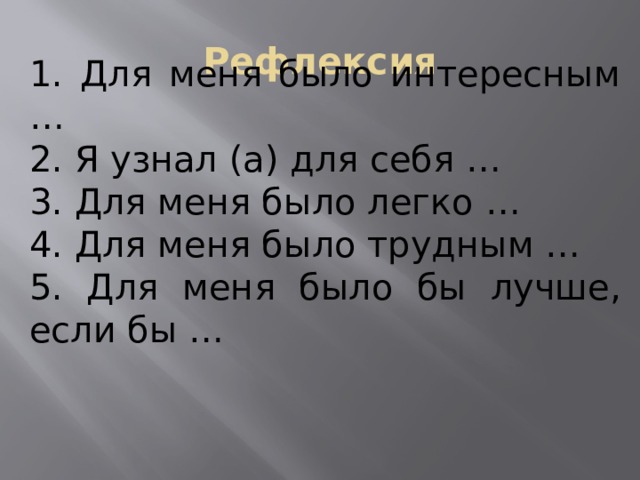 Рефлексия 1. Для меня было интересным … 2. Я узнал (а) для себя … 3. Для меня было легко … 4. Для меня было трудным … 5. Для меня было бы лучше, если бы … 
