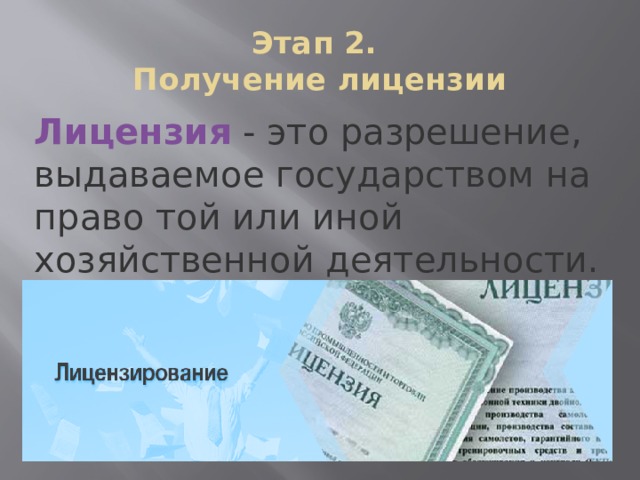 Этап 2.  Получение лицензии Лицензия - это разрешение, выдаваемое государством на право той или иной хозяйственной деятельности. Чтобы фирма начала свое существование, ей необходимо получить лицензию на осуществление своей деятельности.  