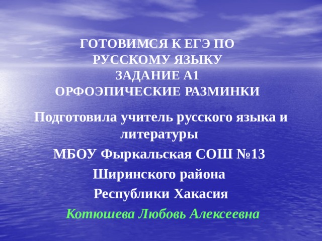 ГОТОВИМСЯ К ЕГЭ ПО РУССКОМУ ЯЗЫКУ  ЗАДАНИЕ А1  ОРФОЭПИЧЕСКИЕ РАЗМИНКИ Подготовила учитель русского языка и литературы МБОУ Фыркальская СОШ №13 Ширинского района Республики Хакасия  Котюшева Любовь Алексеевна 